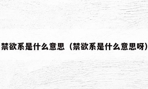 禁欲系是什么意思（禁欲系是什么意思呀）