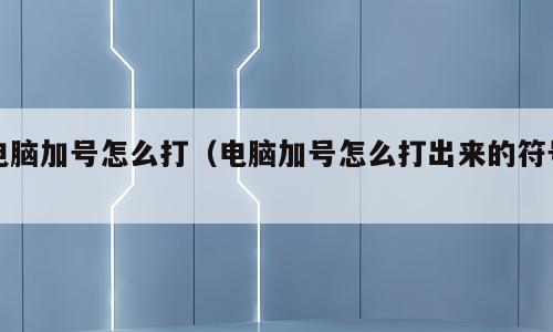 电脑加号怎么打（电脑加号怎么打出来的符号）