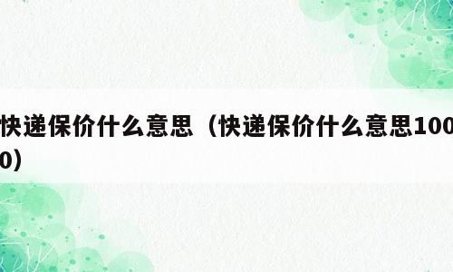 快递保价什么意思（快递保价什么意思1000）