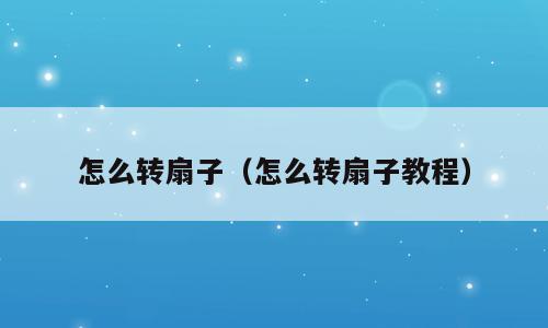 怎么转扇子（怎么转扇子教程）