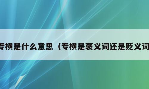 专横是什么意思（专横是褒义词还是贬义词）