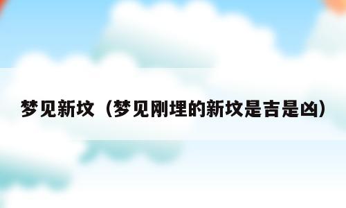 梦见新坟（梦见刚埋的新坟是吉是凶）