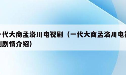 一代大商孟洛川电视剧（一代大商孟洛川电视剧剧情介绍）