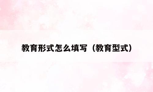 教育形式怎么填写（教育型式）