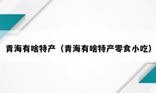 青海有啥特产（青海有啥特产零食小吃）