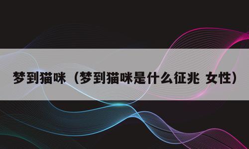 梦到猫咪（梦到猫咪是什么征兆 女性）