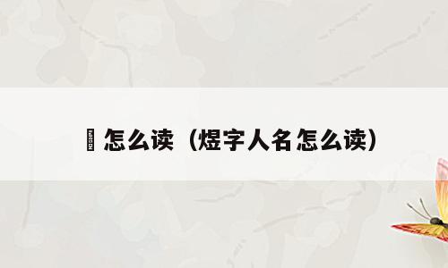 熀怎么读（煜字人名怎么读）