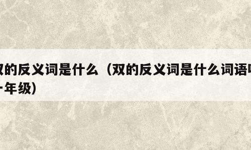 双的反义词是什么（双的反义词是什么词语呢一年级）