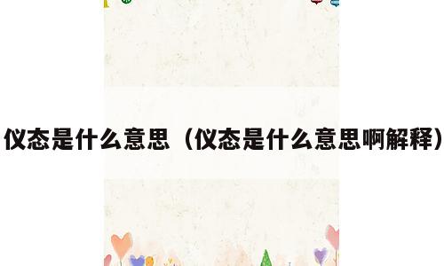仪态是什么意思（仪态是什么意思啊解释）