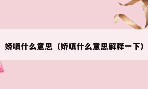 娇嗔什么意思（娇嗔什么意思解释一下）
