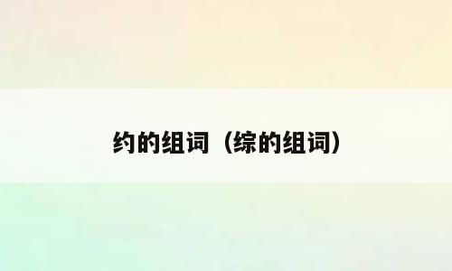 约的组词（综的组词）