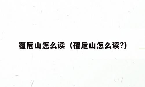 覆卮山怎么读（覆卮山怎么读?）