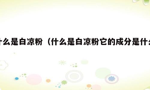 什么是白凉粉（什么是白凉粉它的成分是什么）