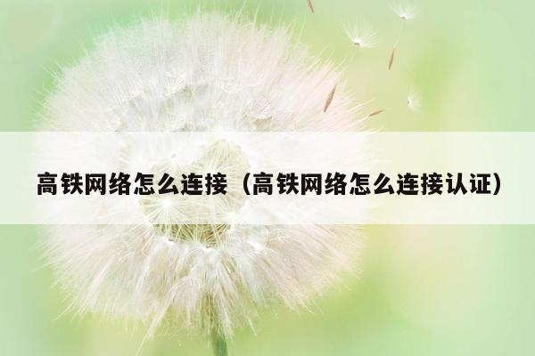 高铁网络怎么连接（高铁网络怎么连接认证）