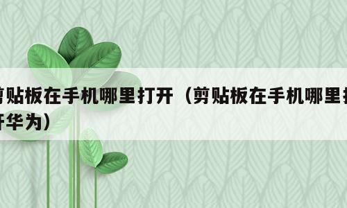 剪贴板在手机哪里打开（剪贴板在手机哪里打开华为）