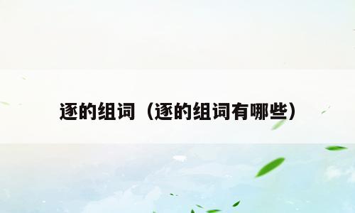 逐的组词（逐的组词有哪些）