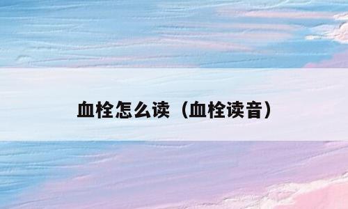 血栓怎么读（血栓读音）