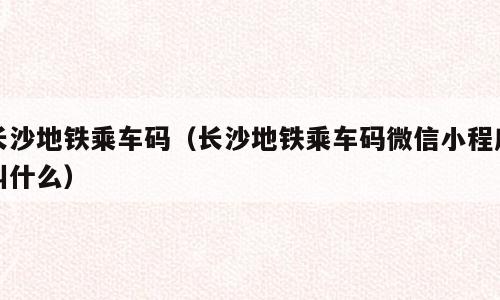 长沙地铁乘车码（长沙地铁乘车码微信小程序叫什么）