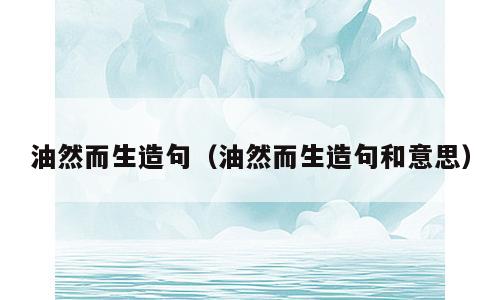 油然而生造句（油然而生造句和意思）