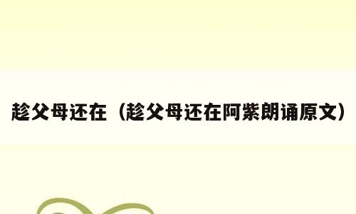 趁父母还在（趁父母还在阿紫朗诵原文）