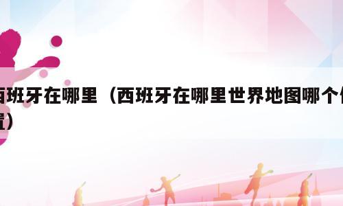 西班牙在哪里（西班牙在哪里世界地图哪个位置）