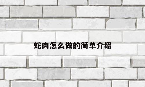 蛇肉怎么做的简单介绍