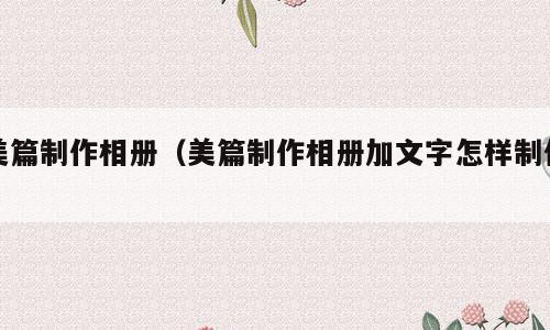 美篇制作相册（美篇制作相册加文字怎样制作）
