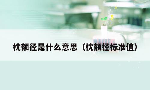 枕额径是什么意思（枕额径标准值）