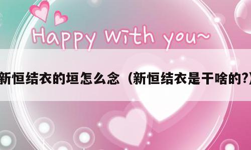 新恒结衣的垣怎么念（新恒结衣是干啥的?）