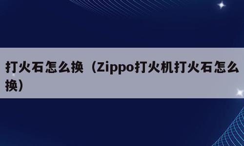 打火石怎么换（Zippo打火机打火石怎么换）