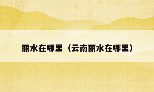 丽水在哪里（云南丽水在哪里）