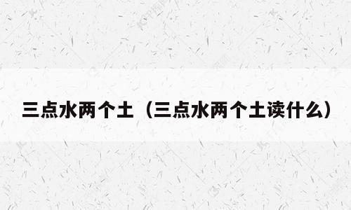 三点水两个土（三点水两个土读什么）