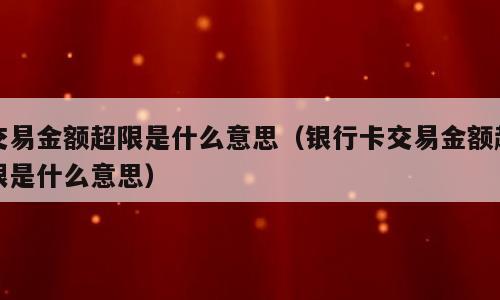 交易金额超限是什么意思（银行卡交易金额超限是什么意思）