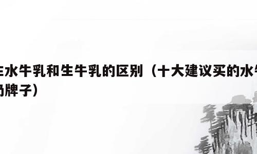 生水牛乳和生牛乳的区别（十大建议买的水牛奶牌子）