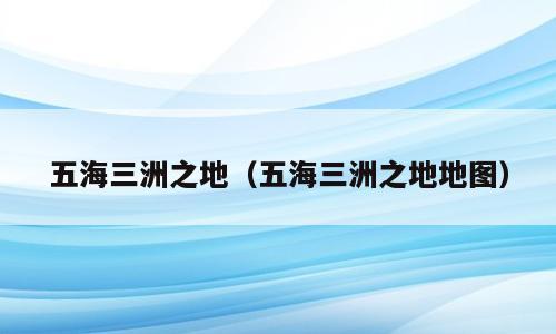 五海三洲之地（五海三洲之地地图）