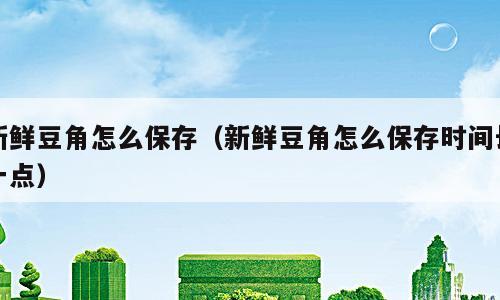 新鲜豆角怎么保存（新鲜豆角怎么保存时间长一点）