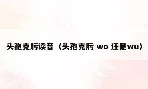 头孢克肟读音（头孢克肟 wo 还是wu）