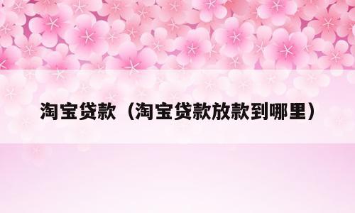 淘宝贷款（淘宝贷款放款到哪里）