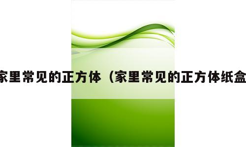 家里常见的正方体（家里常见的正方体纸盒）