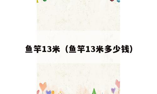 鱼竿13米（鱼竿13米多少钱）