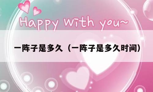 一阵子是多久（一阵子是多久时间）