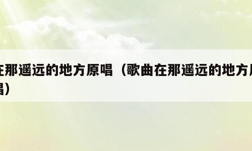 在那遥远的地方原唱（歌曲在那遥远的地方原唱）