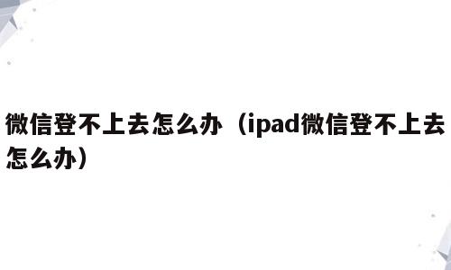 微信登不上去怎么办（ipad微信登不上去怎么办）