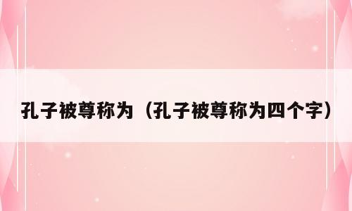 孔子被尊称为（孔子被尊称为四个字）