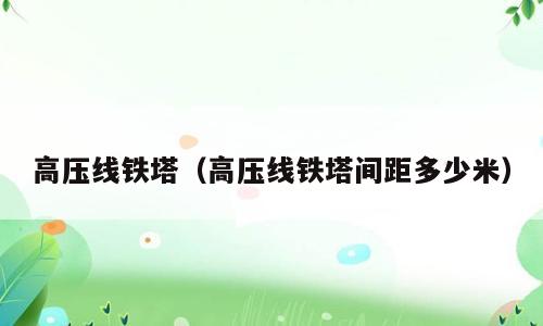 高压线铁塔（高压线铁塔间距多少米）