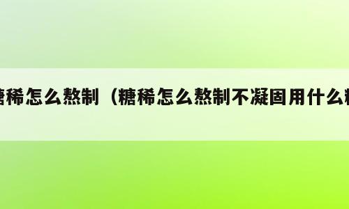 糖稀怎么熬制（糖稀怎么熬制不凝固用什么糖）