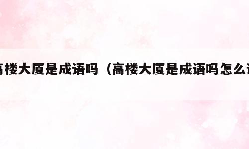 高楼大厦是成语吗（高楼大厦是成语吗怎么读）