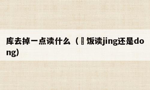 库去掉一点读什么（丼饭读jing还是dong）