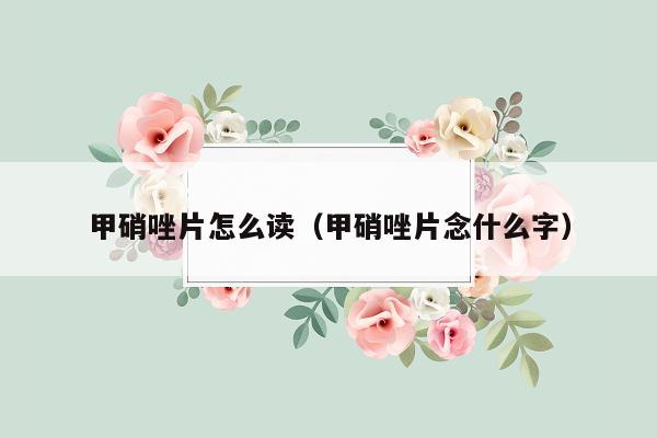 甲硝唑片怎么读（甲硝唑片念什么字）