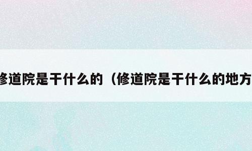 修道院是干什么的（修道院是干什么的地方）